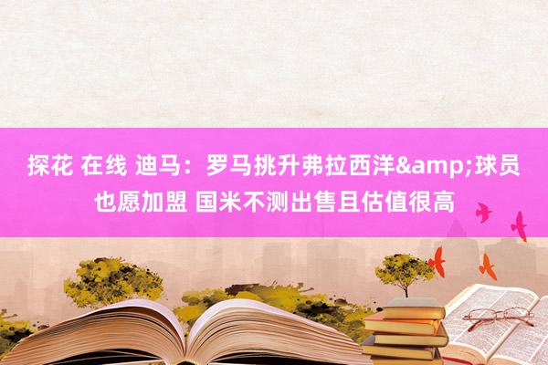 探花 在线 迪马：罗马挑升弗拉西洋&球员也愿加盟 国米不测出售且估值很高