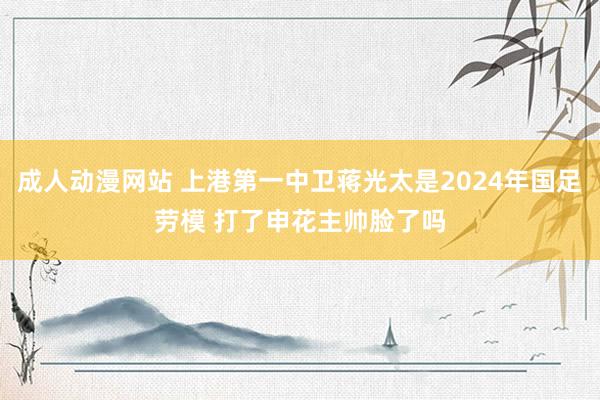 成人动漫网站 上港第一中卫蒋光太是2024年国足劳模 打了申花主帅脸了吗