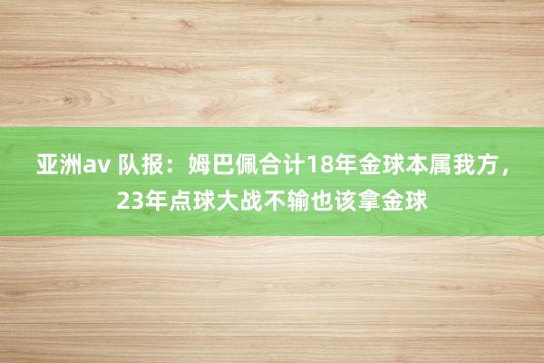 亚洲av 队报：姆巴佩合计18年金球本属我方，23年点球大战不输也该拿金球