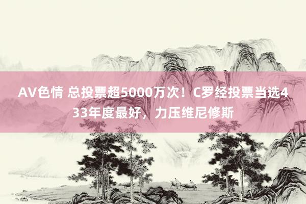 AV色情 总投票超5000万次！C罗经投票当选433年度最好，力压维尼修斯