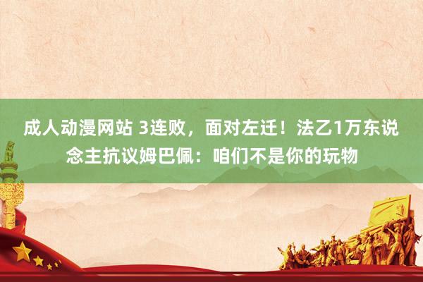 成人动漫网站 3连败，面对左迁！法乙1万东说念主抗议姆巴佩：咱们不是你的玩物