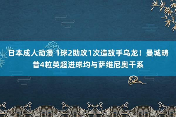 日本成人动漫 1球2助攻1次造敌手乌龙！曼城畴昔4粒英超进球均与萨维尼奥干系