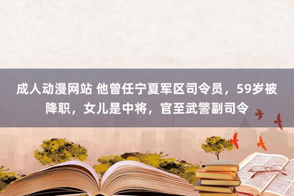 成人动漫网站 他曾任宁夏军区司令员，59岁被降职，女儿是中将，官至武警副司令