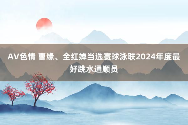 AV色情 曹缘、全红婵当选寰球泳联2024年度最好跳水通顺员