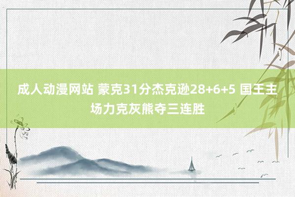 成人动漫网站 蒙克31分杰克逊28+6+5 国王主场力克灰熊夺三连胜