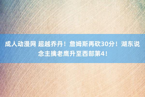 成人动漫网 超越乔丹！詹姆斯再砍30分！湖东说念主擒老鹰升至西部第4！