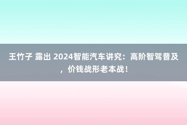 王竹子 露出 2024智能汽车讲究：高阶智驾普及，价钱战形老本战！