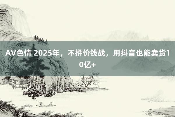 AV色情 2025年，不拼价钱战，用抖音也能卖货10亿+