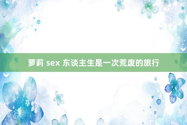 萝莉 sex 东谈主生是一次荒废的旅行