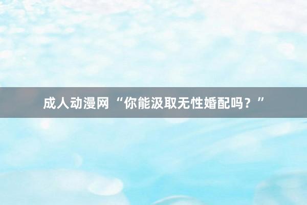 成人动漫网 “你能汲取无性婚配吗？”