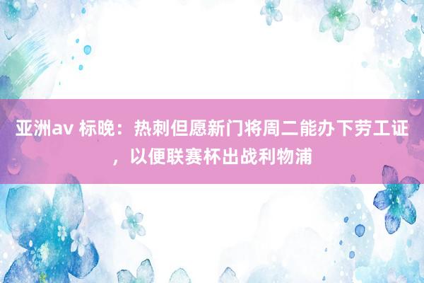 亚洲av 标晚：热刺但愿新门将周二能办下劳工证，以便联赛杯出战利物浦