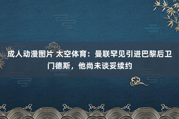 成人动漫图片 太空体育：曼联罕见引进巴黎后卫门德斯，他尚未谈妥续约