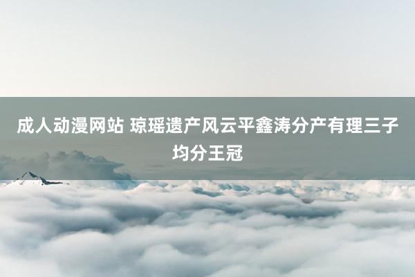 成人动漫网站 琼瑶遗产风云平鑫涛分产有理三子均分王冠