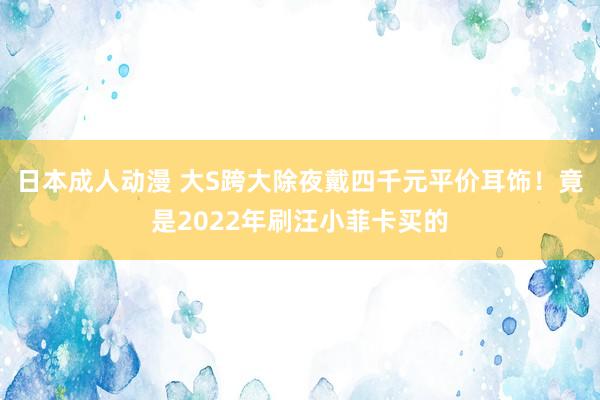 日本成人动漫 大S跨大除夜戴四千元平价耳饰！竟是2022年刷汪小菲卡买的