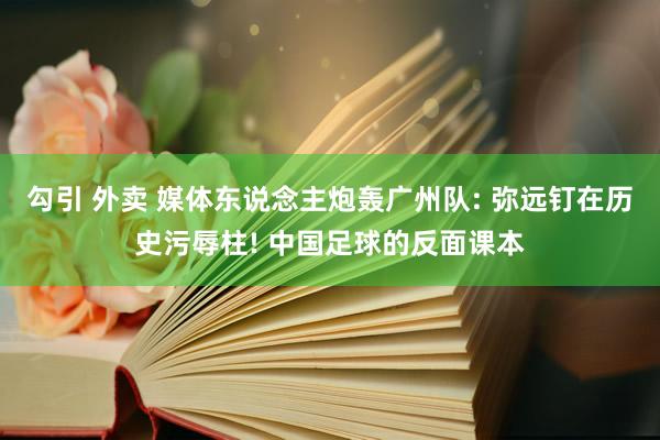 勾引 外卖 媒体东说念主炮轰广州队: 弥远钉在历史污辱柱! 中国足球的反面课本
