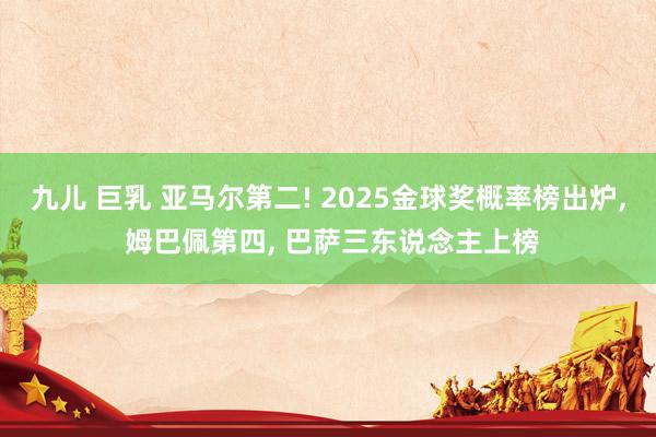 九儿 巨乳 亚马尔第二! 2025金球奖概率榜出炉， 姆巴佩第四， 巴萨三东说念主上榜