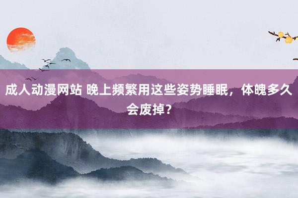 成人动漫网站 晚上频繁用这些姿势睡眠，体魄多久会废掉？