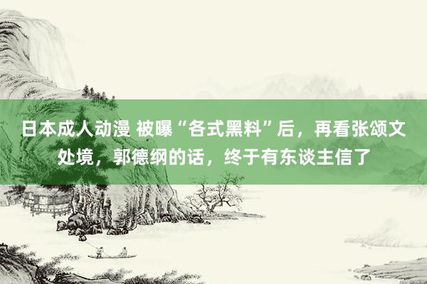 日本成人动漫 被曝“各式黑料”后，再看张颂文处境，郭德纲的话，终于有东谈主信了