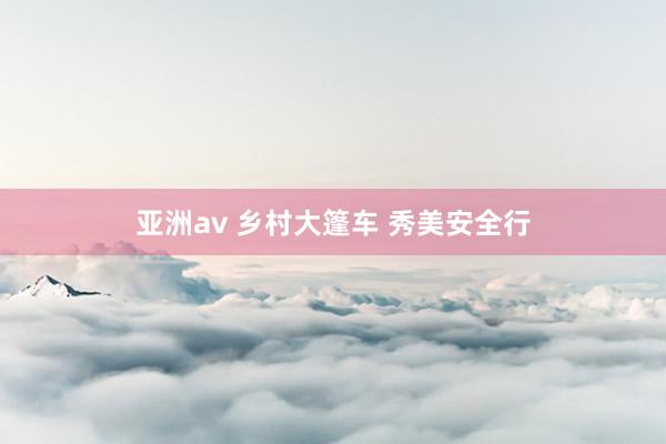 亚洲av 乡村大篷车 秀美安全行