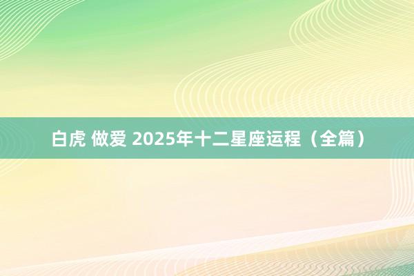 白虎 做爱 2025年十二星座运程（全篇）