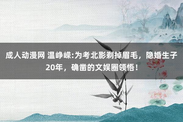 成人动漫网 温峥嵘:为考北影剃掉眉毛，隐婚生子20年，确凿的文娱圈领悟！