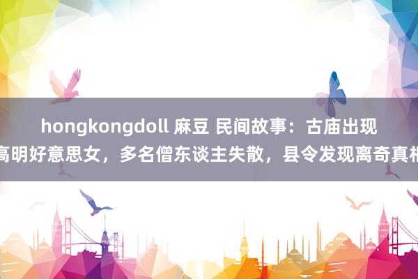 hongkongdoll 麻豆 民间故事：古庙出现高明好意思女，多名僧东谈主失散，县令发现离奇真相