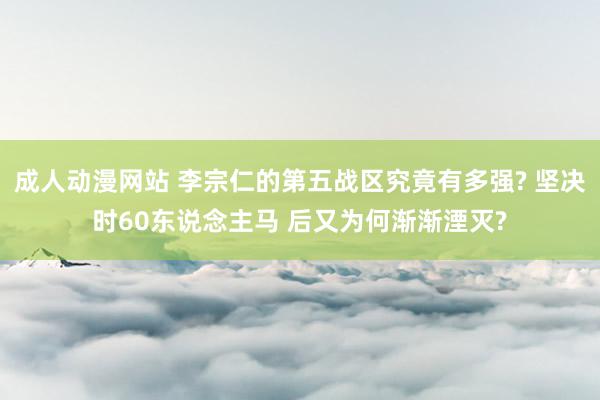 成人动漫网站 李宗仁的第五战区究竟有多强? 坚决时60东说念主马 后又为何渐渐湮灭?