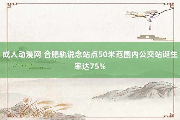 成人动漫网 合肥轨说念站点50米范围内公交站诞生率达75%