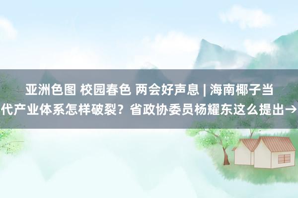 亚洲色图 校园春色 两会好声息 | 海南椰子当代产业体系怎样破裂？省政协委员杨耀东这么提出→