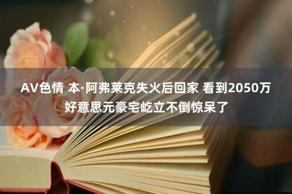 AV色情 本·阿弗莱克失火后回家 看到2050万好意思元豪宅屹立不倒惊呆了