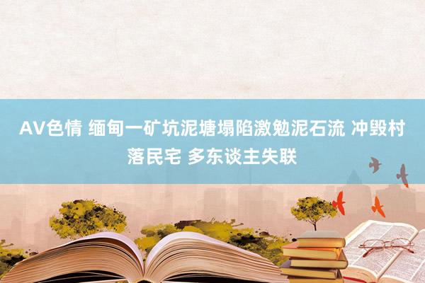 AV色情 缅甸一矿坑泥塘塌陷激勉泥石流 冲毁村落民宅 多东谈主失联