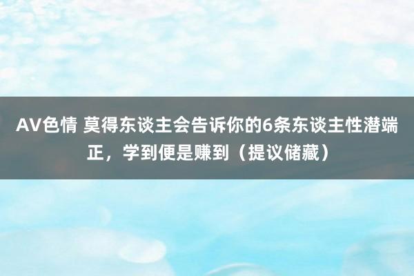 AV色情 莫得东谈主会告诉你的6条东谈主性潜端正，学到便是赚到（提议储藏）