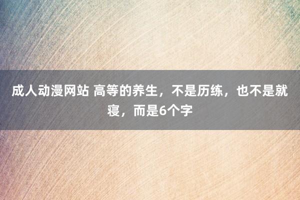 成人动漫网站 高等的养生，不是历练，也不是就寝，而是6个字