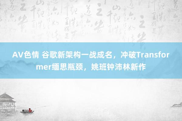 AV色情 谷歌新架构一战成名，冲破Transformer缅思瓶颈，姚班钟沛林新作