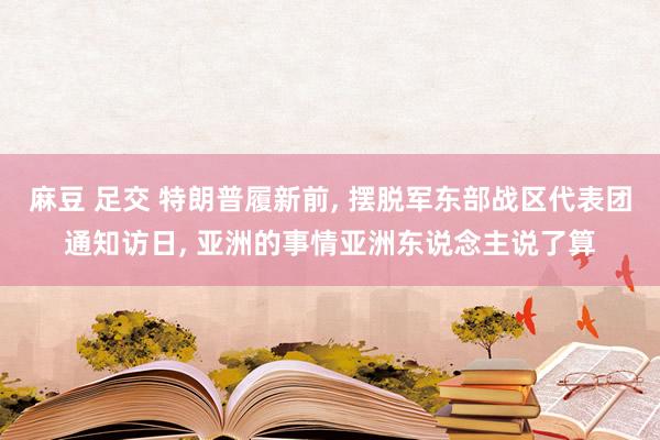 麻豆 足交 特朗普履新前， 摆脱军东部战区代表团通知访日， 亚洲的事情亚洲东说念主说了算