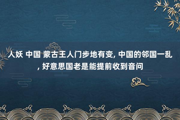 人妖 中国 蒙古王人门步地有变， 中国的邻国一乱， 好意思国老是能提前收到音问