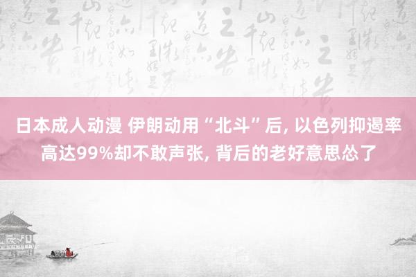 日本成人动漫 伊朗动用“北斗”后， 以色列抑遏率高达99%却不敢声张， 背后的老好意思怂了