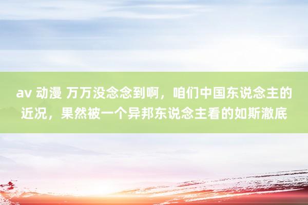 av 动漫 万万没念念到啊，咱们中国东说念主的近况，果然被一个异邦东说念主看的如斯澈底