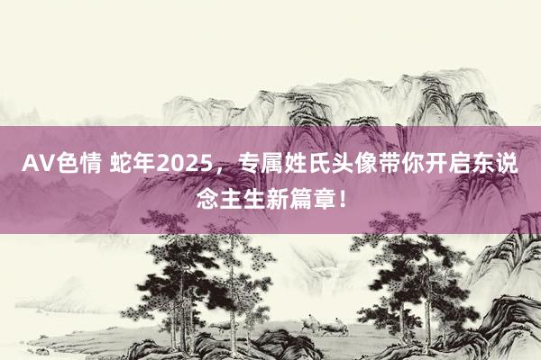 AV色情 蛇年2025，专属姓氏头像带你开启东说念主生新篇章！