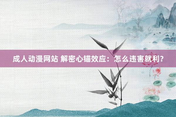 成人动漫网站 解密心锚效应：怎么违害就利？