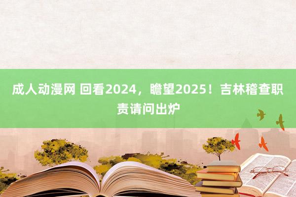 成人动漫网 回看2024，瞻望2025！吉林稽查职责请问出炉