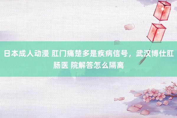 日本成人动漫 肛门痛楚多是疾病信号，武汉博仕肛肠医 院解答怎么隔离