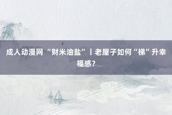成人动漫网 “财米油盐”丨老屋子如何“梯”升幸福感？