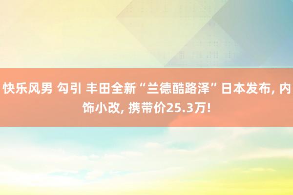 快乐风男 勾引 丰田全新“兰德酷路泽”日本发布, 内饰小改, 携带价25.3万!