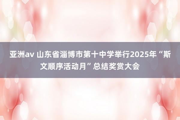 亚洲av 山东省淄博市第十中学举行2025年“斯文顺序活动月”总结奖赏大会