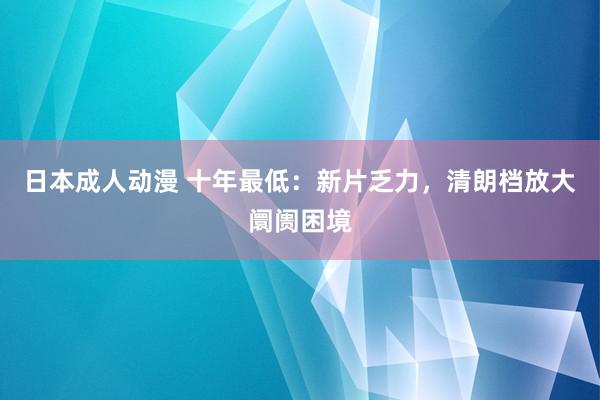 日本成人动漫 十年最低：新片乏力，清朗档放大阛阓困境