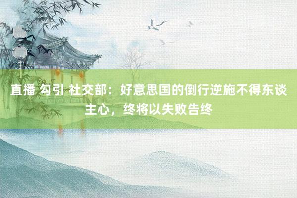 直播 勾引 社交部：好意思国的倒行逆施不得东谈主心，终将以失败告终