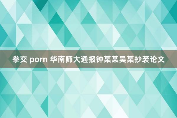 拳交 porn 华南师大通报钟某某吴某抄袭论文