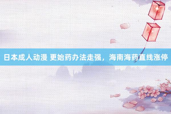 日本成人动漫 更始药办法走强，海南海药直线涨停