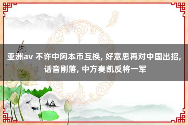 亚洲av 不许中阿本币互换, 好意思再对中国出招, 话音刚落, 中方奏凯反将一军